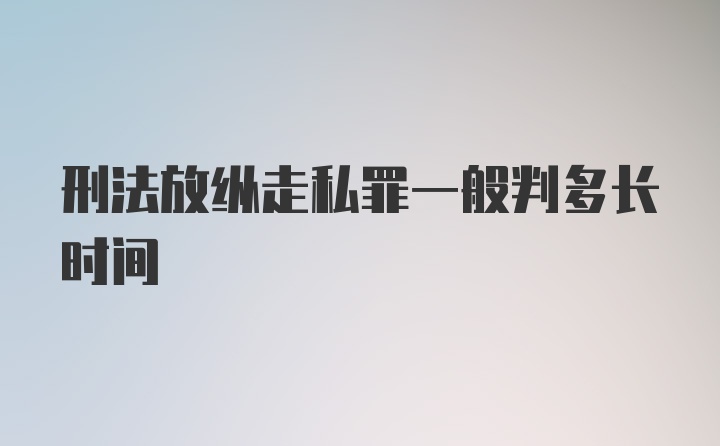 刑法放纵走私罪一般判多长时间