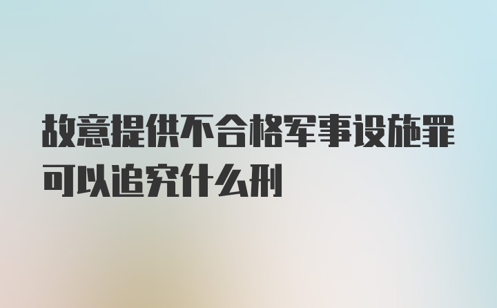 故意提供不合格军事设施罪可以追究什么刑