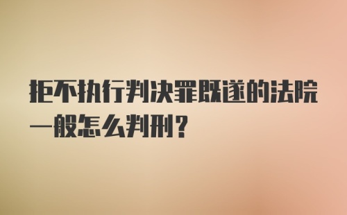 拒不执行判决罪既遂的法院一般怎么判刑？