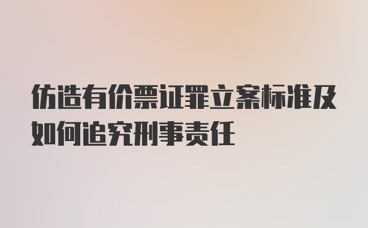 仿造有价票证罪立案标准及如何追究刑事责任