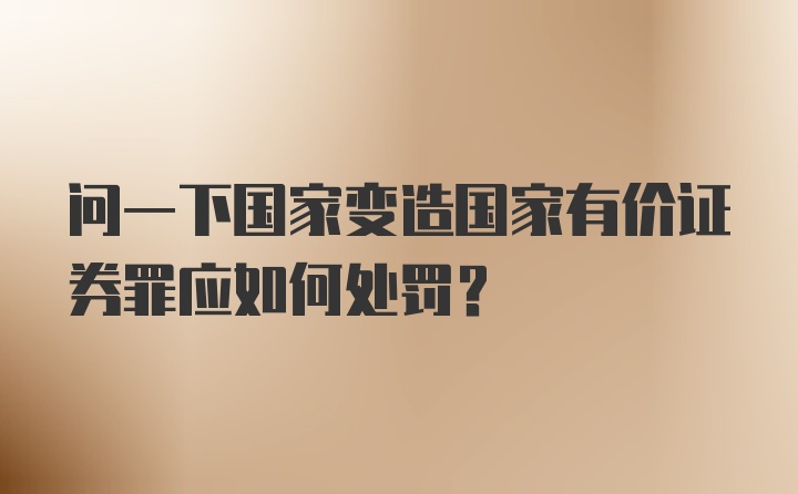 问一下国家变造国家有价证券罪应如何处罚？