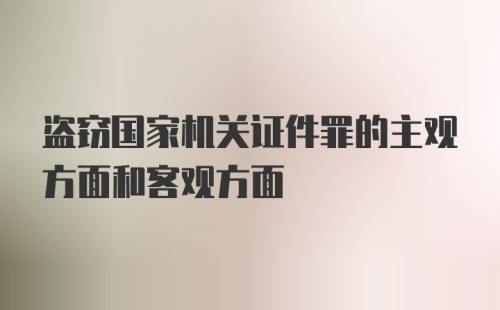 盗窃国家机关证件罪的主观方面和客观方面