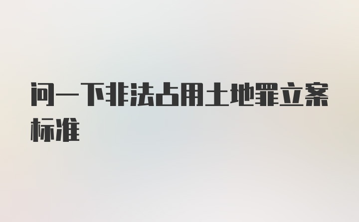 问一下非法占用土地罪立案标准