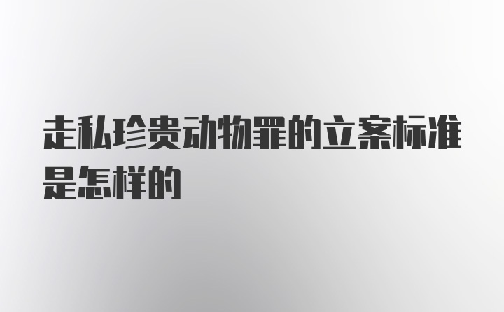 走私珍贵动物罪的立案标准是怎样的