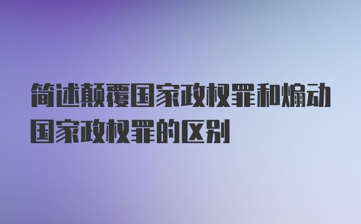 简述颠覆国家政权罪和煽动国家政权罪的区别