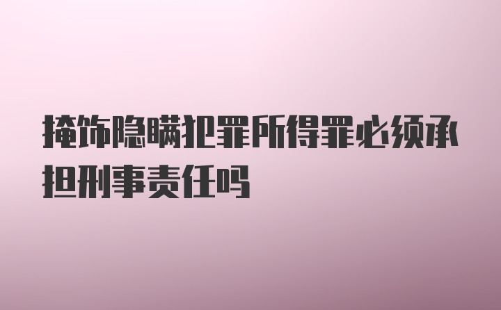 掩饰隐瞒犯罪所得罪必须承担刑事责任吗