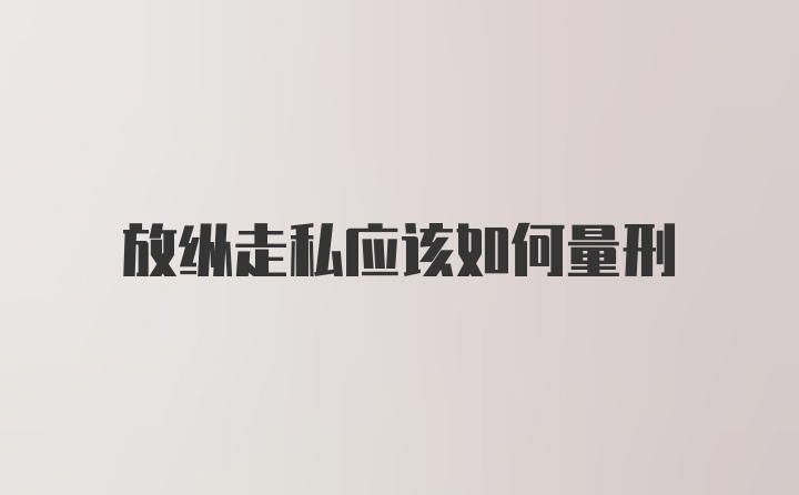 放纵走私应该如何量刑