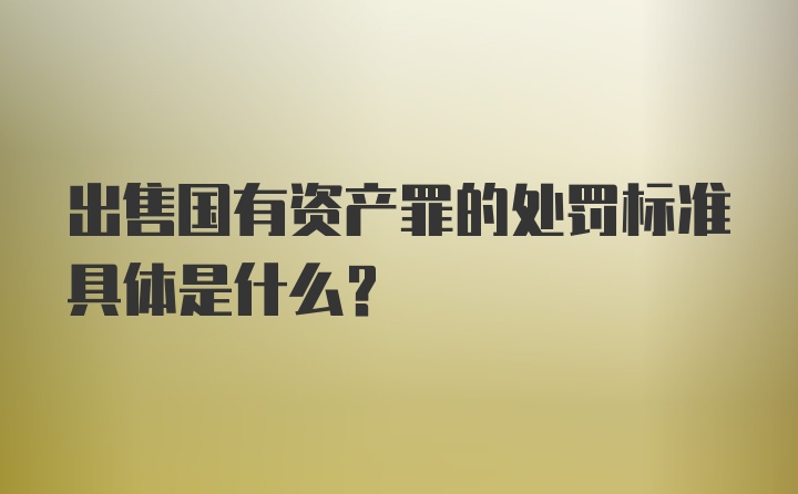 出售国有资产罪的处罚标准具体是什么?