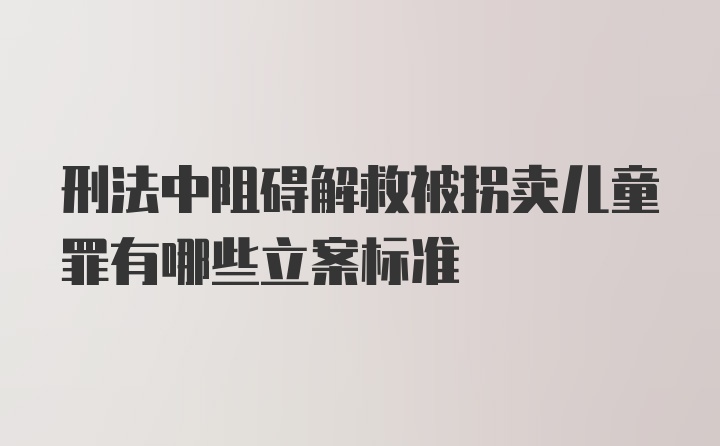 刑法中阻碍解救被拐卖儿童罪有哪些立案标准