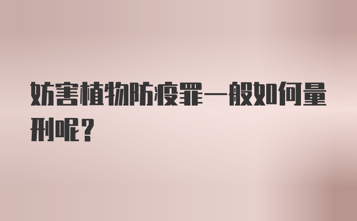 妨害植物防疫罪一般如何量刑呢？