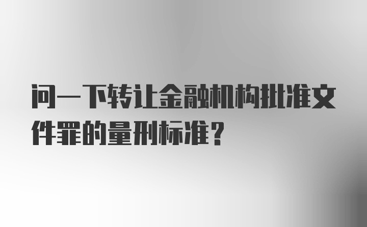 问一下转让金融机构批准文件罪的量刑标准？