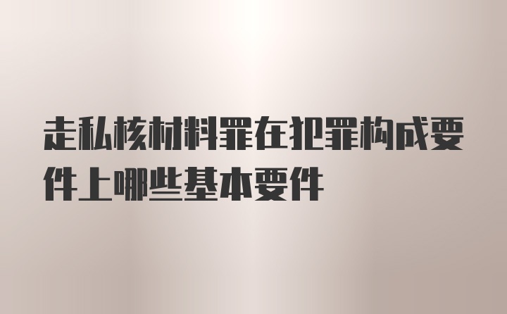 走私核材料罪在犯罪构成要件上哪些基本要件