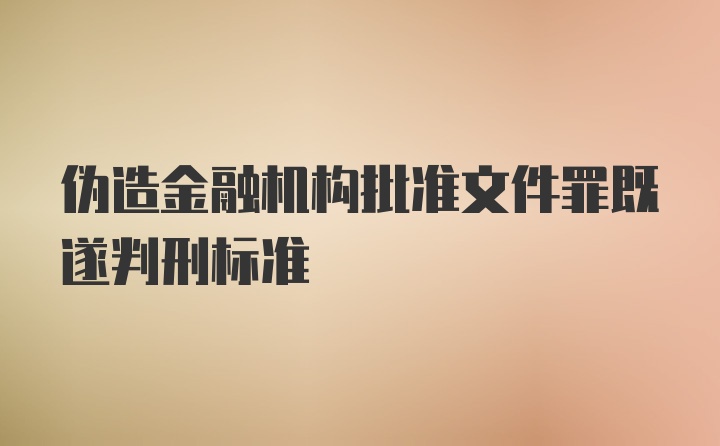 伪造金融机构批准文件罪既遂判刑标准