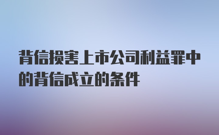 背信损害上市公司利益罪中的背信成立的条件