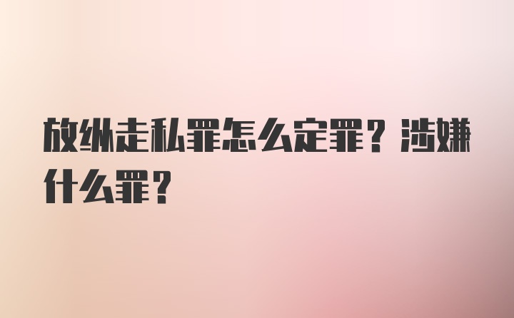 放纵走私罪怎么定罪？涉嫌什么罪？