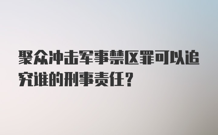 聚众冲击军事禁区罪可以追究谁的刑事责任？