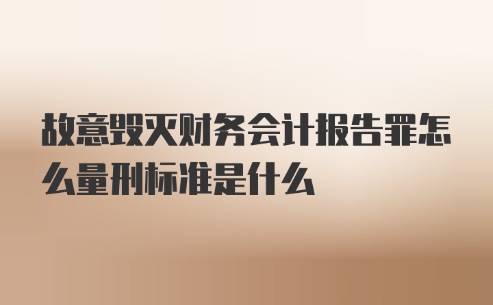 故意毁灭财务会计报告罪怎么量刑标准是什么