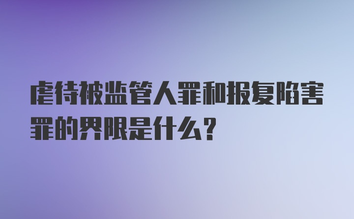 虐待被监管人罪和报复陷害罪的界限是什么?