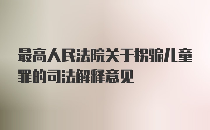 最高人民法院关于拐骗儿童罪的司法解释意见