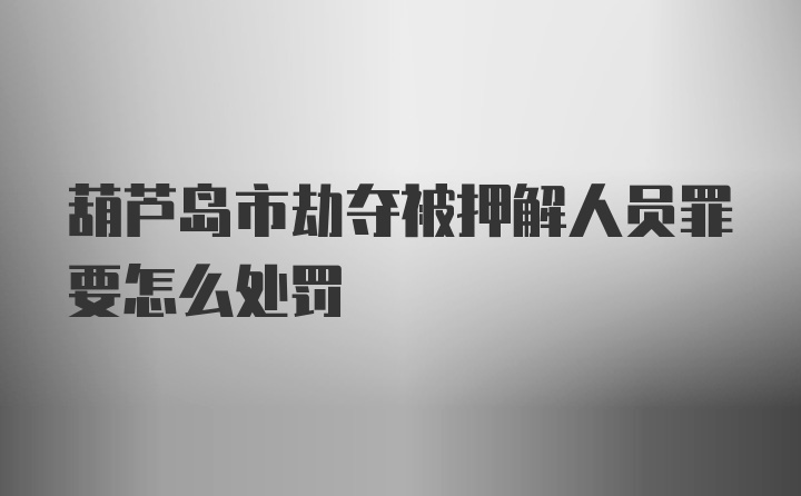 葫芦岛市劫夺被押解人员罪要怎么处罚