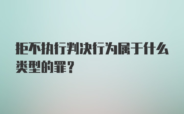 拒不执行判决行为属于什么类型的罪？