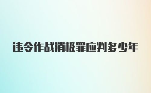 违令作战消极罪应判多少年