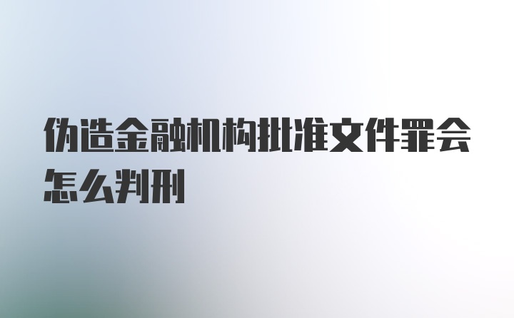 伪造金融机构批准文件罪会怎么判刑