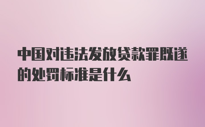 中国对违法发放贷款罪既遂的处罚标准是什么