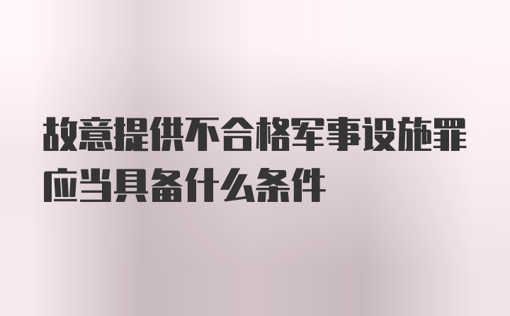 故意提供不合格军事设施罪应当具备什么条件