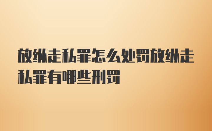 放纵走私罪怎么处罚放纵走私罪有哪些刑罚