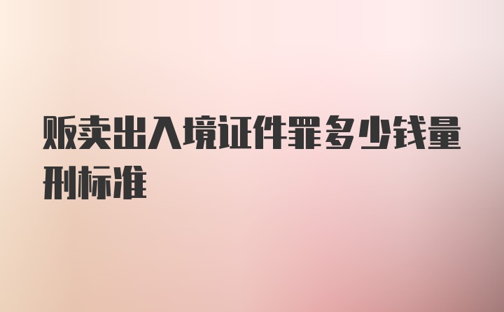 贩卖出入境证件罪多少钱量刑标准