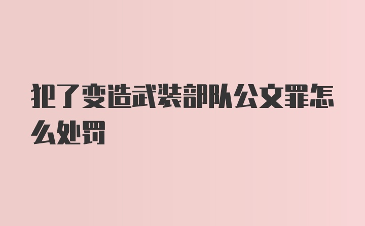 犯了变造武装部队公文罪怎么处罚