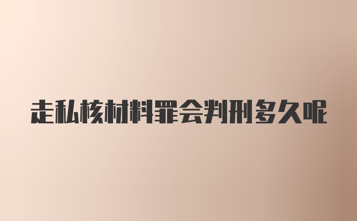 走私核材料罪会判刑多久呢