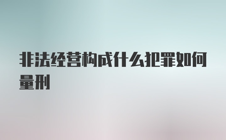 非法经营构成什么犯罪如何量刑