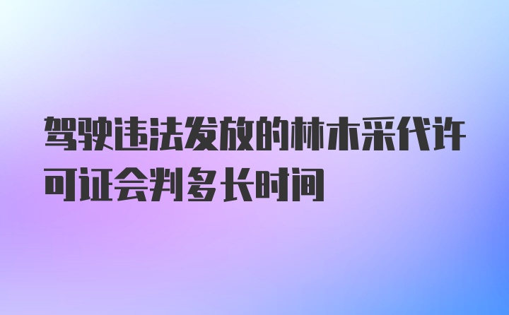 驾驶违法发放的林木采代许可证会判多长时间