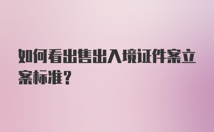 如何看出售出入境证件案立案标准?