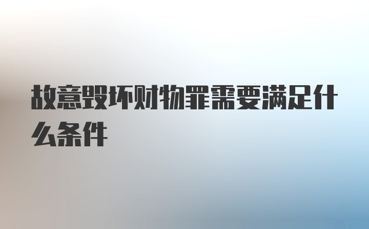 故意毁坏财物罪需要满足什么条件