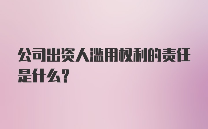 公司出资人滥用权利的责任是什么?