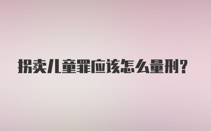 拐卖儿童罪应该怎么量刑？