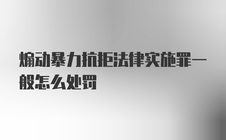 煽动暴力抗拒法律实施罪一般怎么处罚