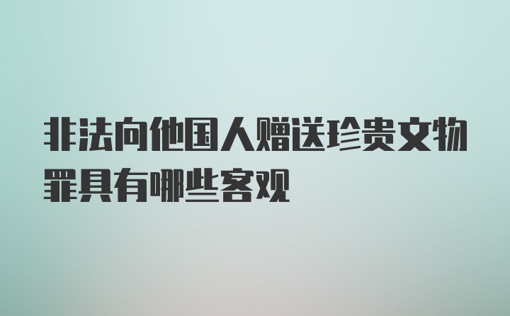 非法向他国人赠送珍贵文物罪具有哪些客观