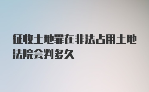 征收土地罪在非法占用土地法院会判多久