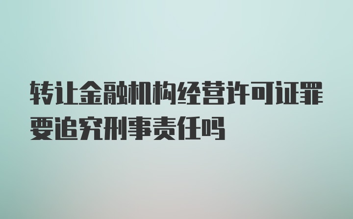 转让金融机构经营许可证罪要追究刑事责任吗