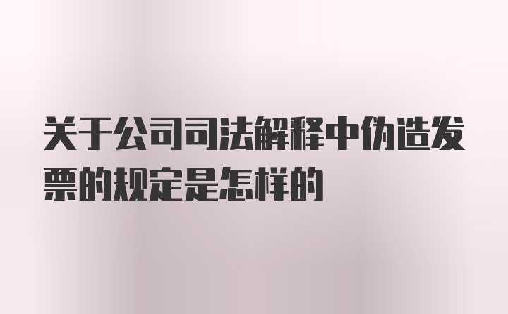 关于公司司法解释中伪造发票的规定是怎样的