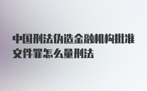 中国刑法伪造金融机构批准文件罪怎么量刑法