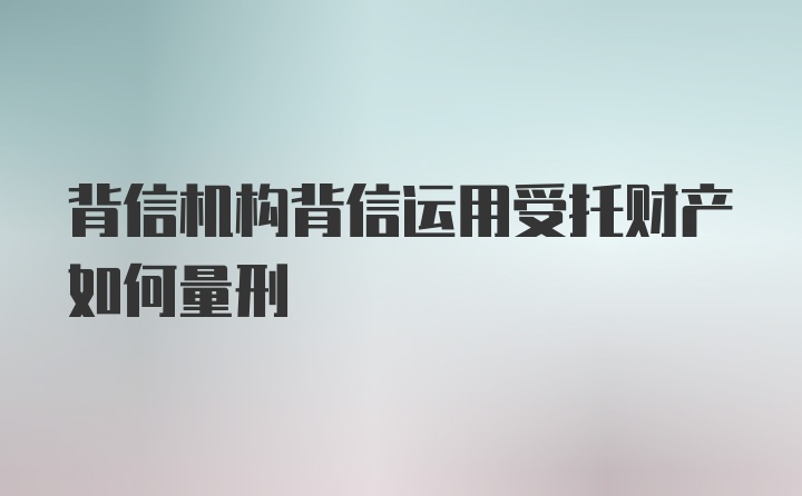 背信机构背信运用受托财产如何量刑