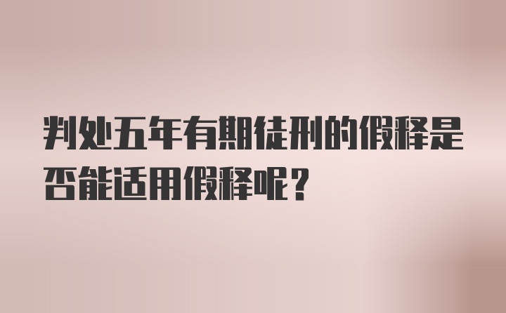 判处五年有期徒刑的假释是否能适用假释呢？