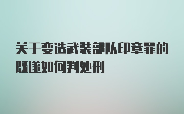 关于变造武装部队印章罪的既遂如何判处刑