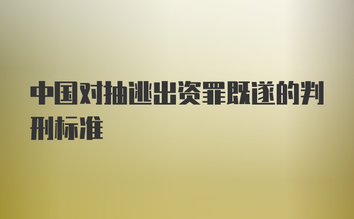 中国对抽逃出资罪既遂的判刑标准