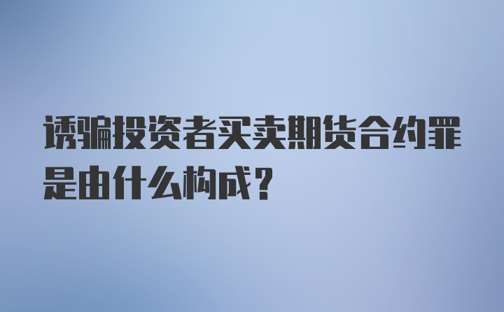 诱骗投资者买卖期货合约罪是由什么构成？